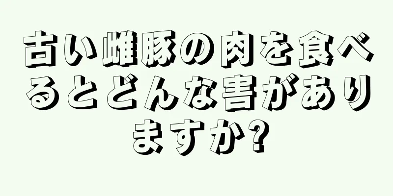 古い雌豚の肉を食べるとどんな害がありますか?