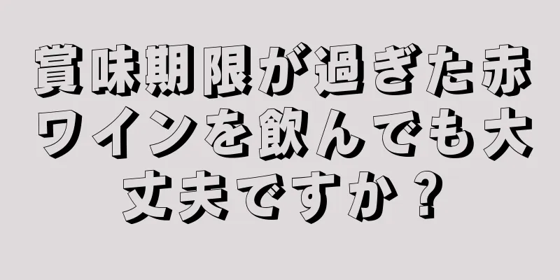 賞味期限が過ぎた赤ワインを飲んでも大丈夫ですか？