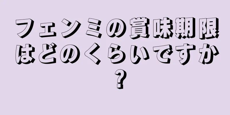 フェンミの賞味期限はどのくらいですか？