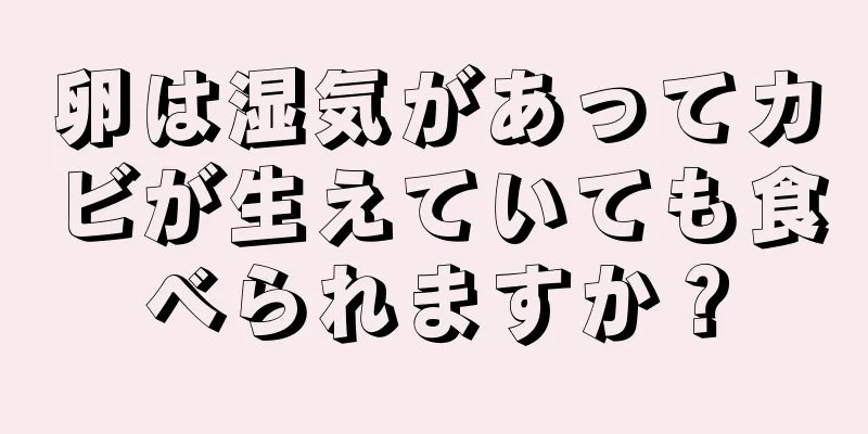 卵は湿気があってカビが生えていても食べられますか？