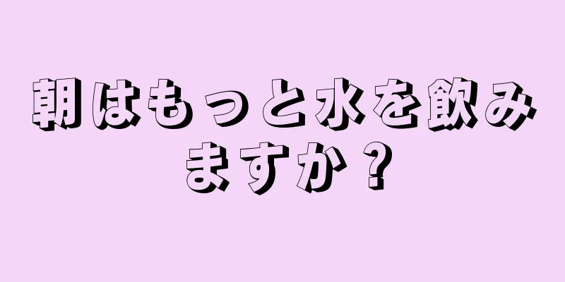 朝はもっと水を飲みますか？