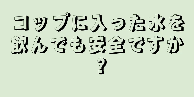 コップに入った水を飲んでも安全ですか？