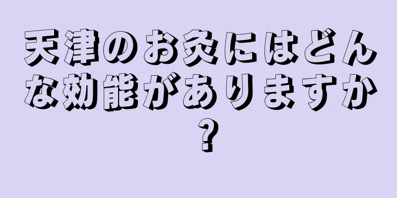 天津のお灸にはどんな効能がありますか？