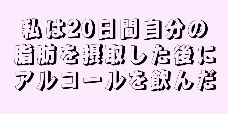 私は20日間自分の脂肪を摂取した後にアルコールを飲んだ