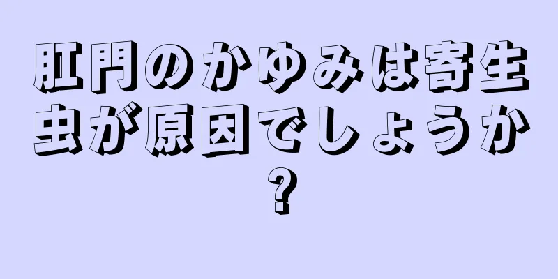 肛門のかゆみは寄生虫が原因でしょうか?