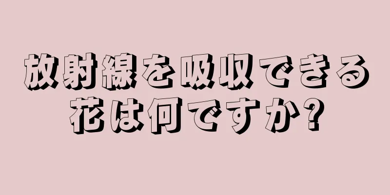 放射線を吸収できる花は何ですか?