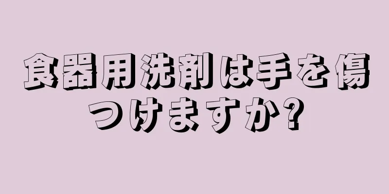 食器用洗剤は手を傷つけますか?