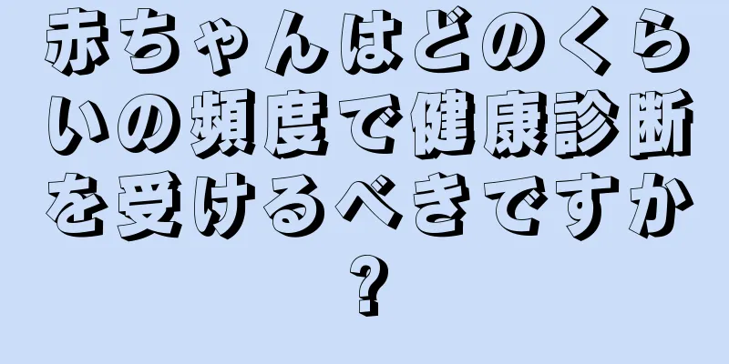 赤ちゃんはどのくらいの頻度で健康診断を受けるべきですか?