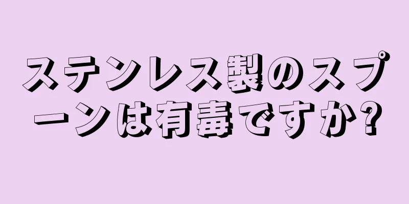 ステンレス製のスプーンは有毒ですか?