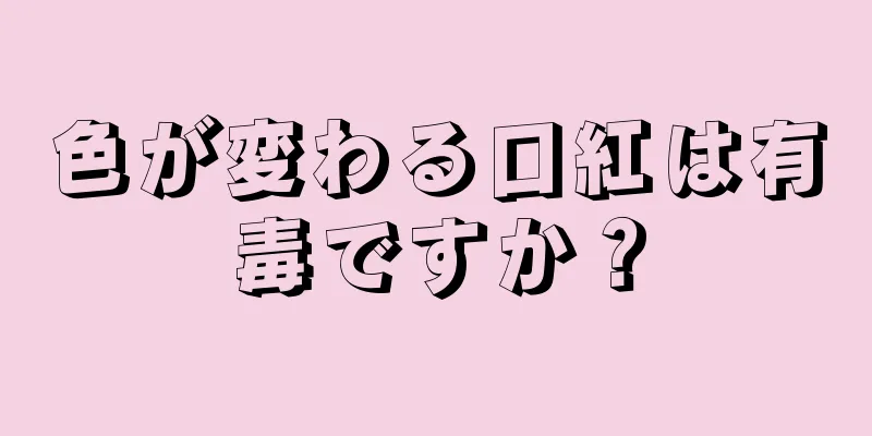 色が変わる口紅は有毒ですか？