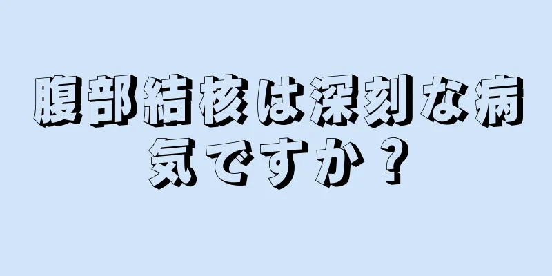 腹部結核は深刻な病気ですか？