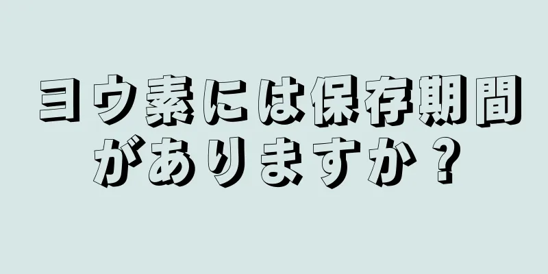 ヨウ素には保存期間がありますか？