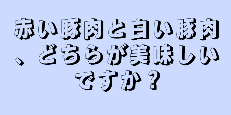 赤い豚肉と白い豚肉、どちらが美味しいですか？