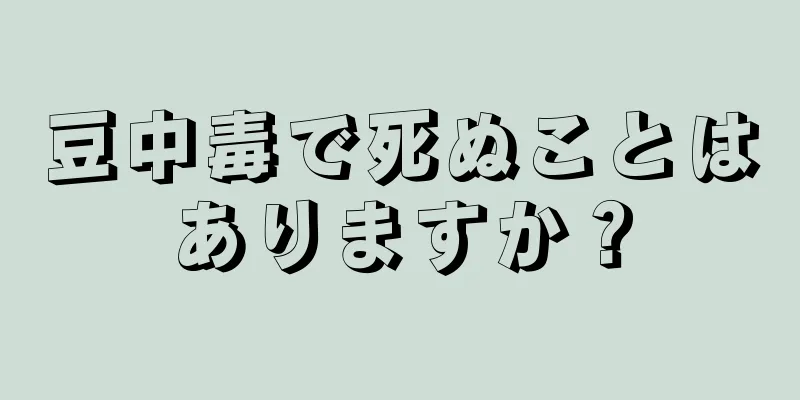 豆中毒で死ぬことはありますか？