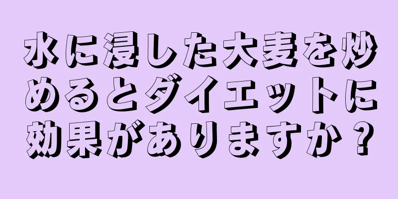 水に浸した大麦を炒めるとダイエットに効果がありますか？