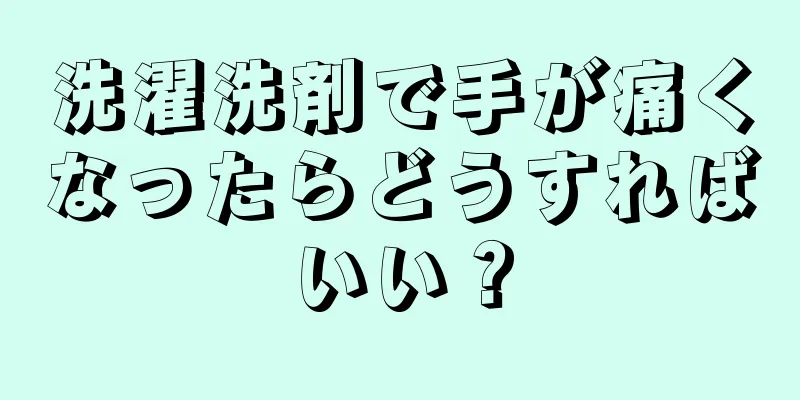 洗濯洗剤で手が痛くなったらどうすればいい？