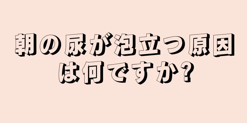 朝の尿が泡立つ原因は何ですか?