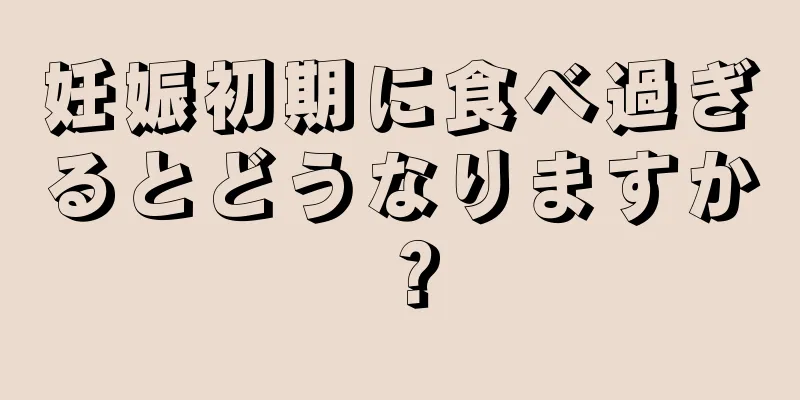 妊娠初期に食べ過ぎるとどうなりますか？