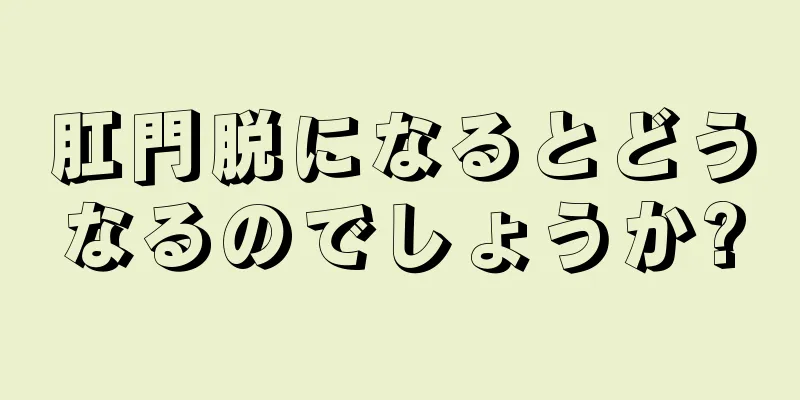 肛門脱になるとどうなるのでしょうか?