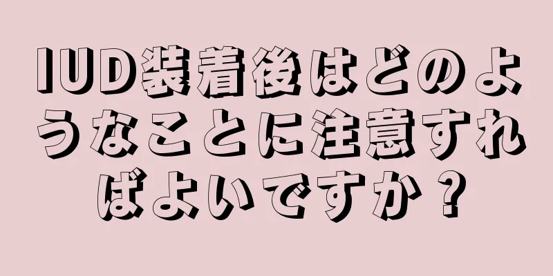 IUD装着後はどのようなことに注意すればよいですか？