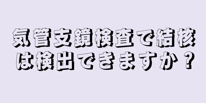 気管支鏡検査で結核は検出できますか？