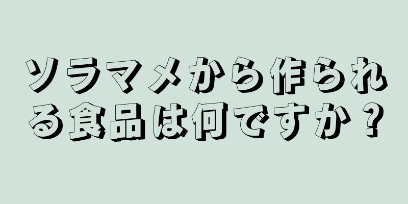 ソラマメから作られる食品は何ですか？