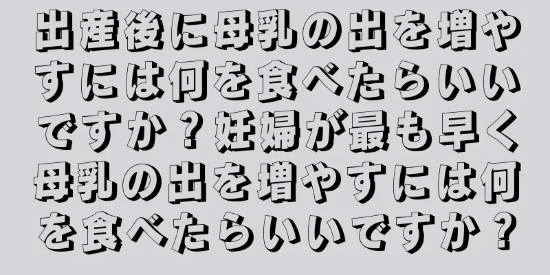 出産後に母乳の出を増やすには何を食べたらいいですか？妊婦が最も早く母乳の出を増やすには何を食べたらいいですか？