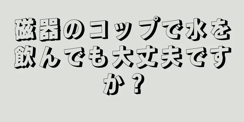 磁器のコップで水を飲んでも大丈夫ですか？