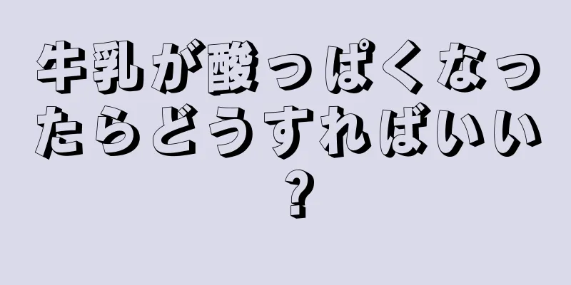 牛乳が酸っぱくなったらどうすればいい？