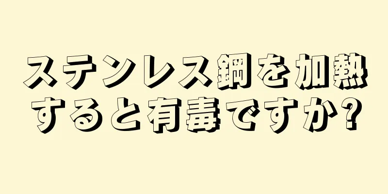 ステンレス鋼を加熱すると有毒ですか?