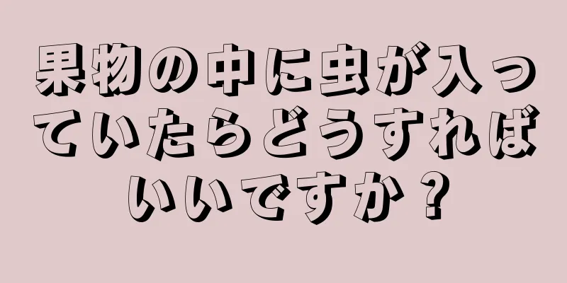 果物の中に虫が入っていたらどうすればいいですか？