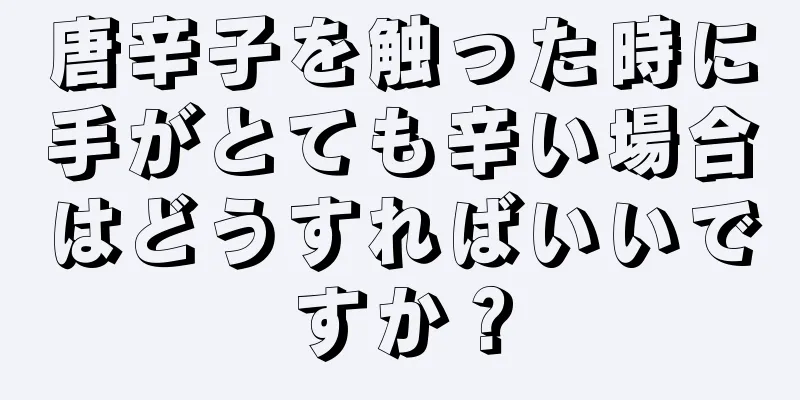 唐辛子を触った時に手がとても辛い場合はどうすればいいですか？