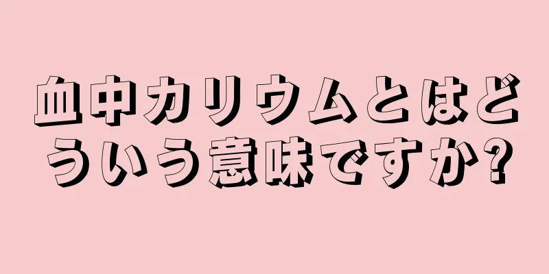 血中カリウムとはどういう意味ですか?