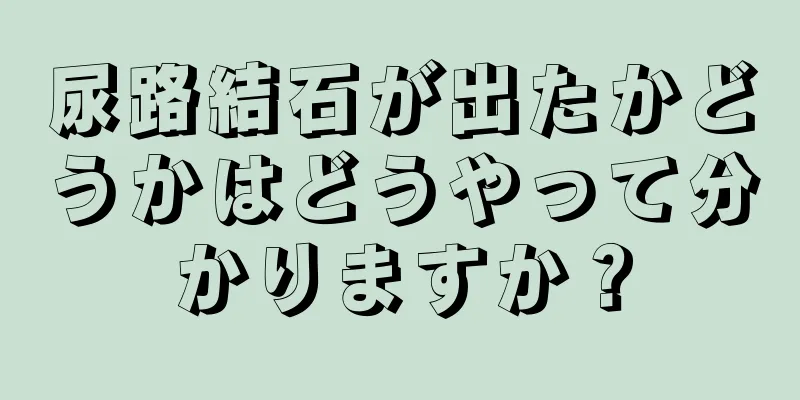 尿路結石が出たかどうかはどうやって分かりますか？