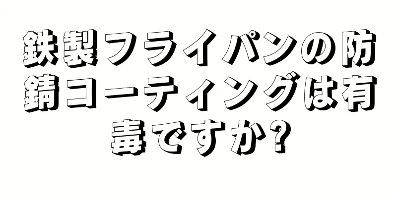 鉄製フライパンの防錆コーティングは有毒ですか?