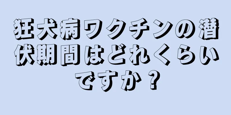 狂犬病ワクチンの潜伏期間はどれくらいですか？