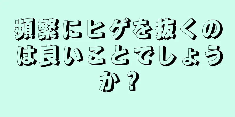 頻繁にヒゲを抜くのは良いことでしょうか？