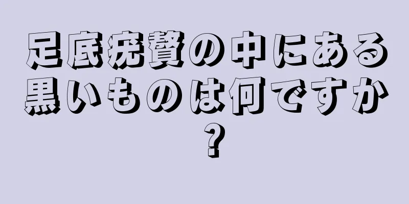 足底疣贅の中にある黒いものは何ですか？