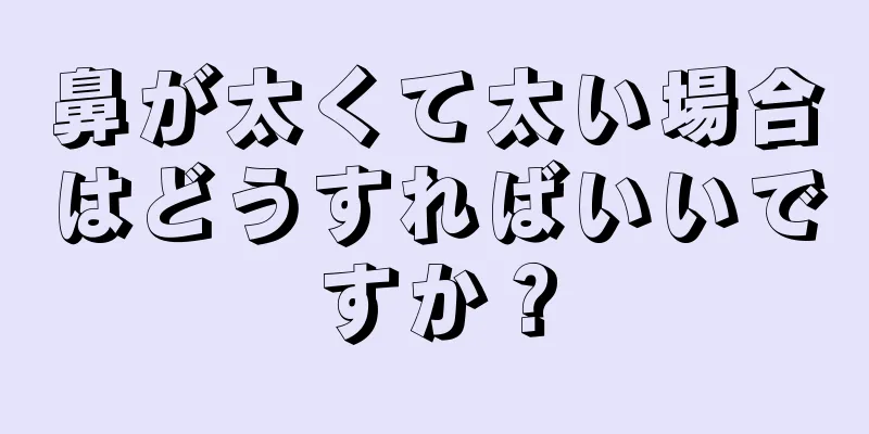 鼻が太くて太い場合はどうすればいいですか？