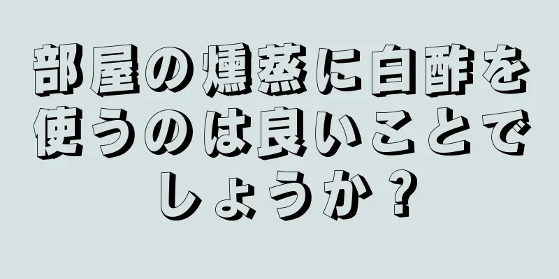 部屋の燻蒸に白酢を使うのは良いことでしょうか？