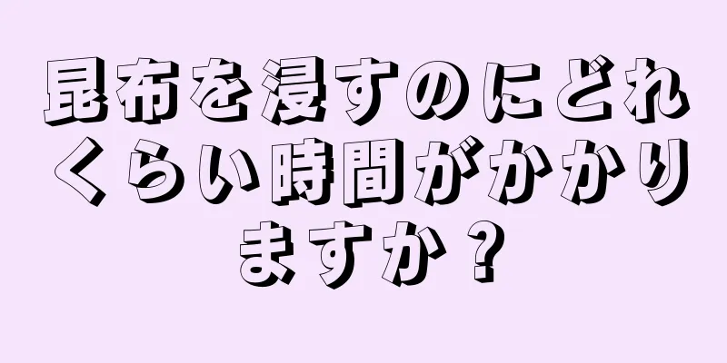 昆布を浸すのにどれくらい時間がかかりますか？