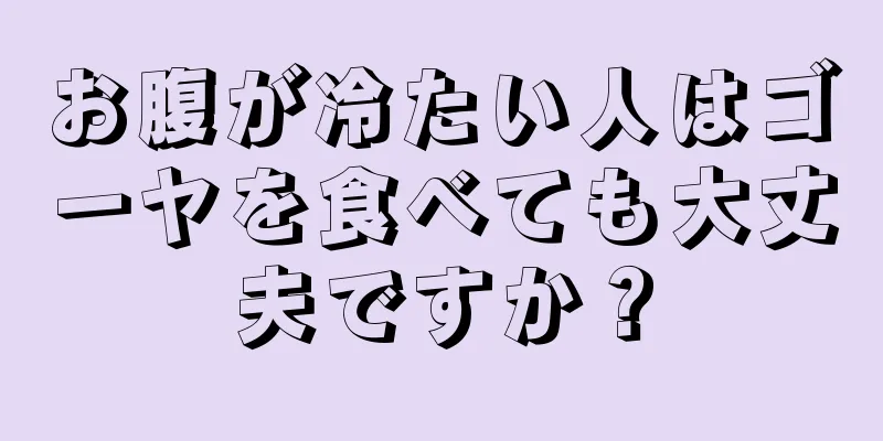 お腹が冷たい人はゴーヤを食べても大丈夫ですか？