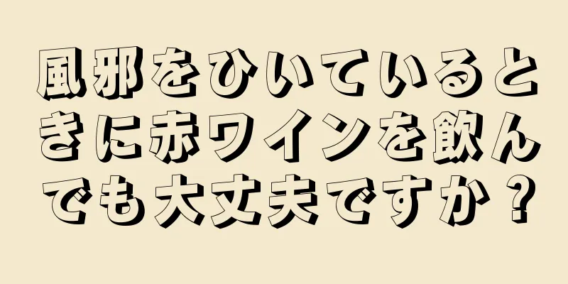 風邪をひいているときに赤ワインを飲んでも大丈夫ですか？