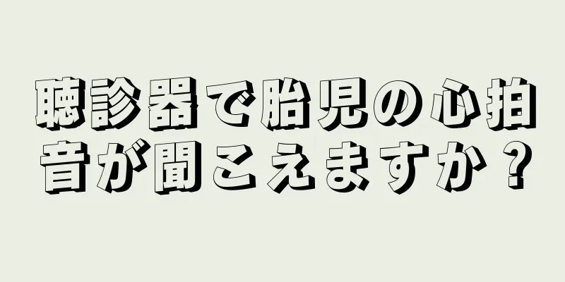 聴診器で胎児の心拍音が聞こえますか？