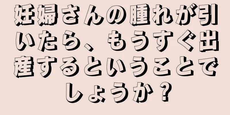 妊婦さんの腫れが引いたら、もうすぐ出産するということでしょうか？