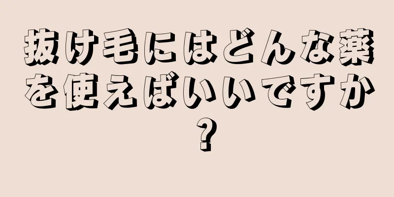 抜け毛にはどんな薬を使えばいいですか？