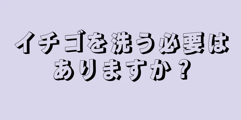 イチゴを洗う必要はありますか？