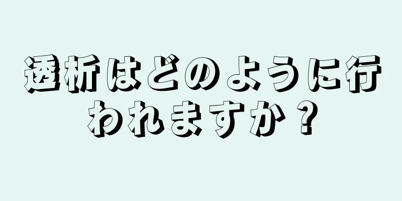 透析はどのように行われますか？