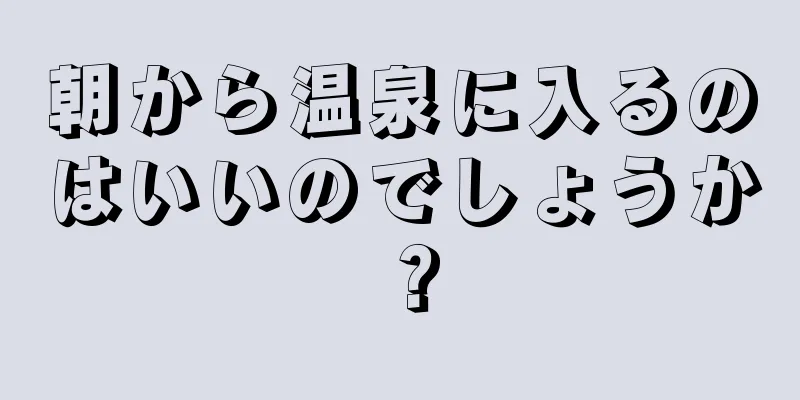 朝から温泉に入るのはいいのでしょうか？