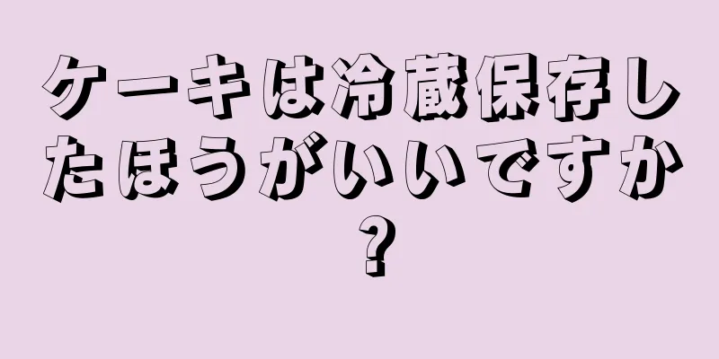 ケーキは冷蔵保存したほうがいいですか？